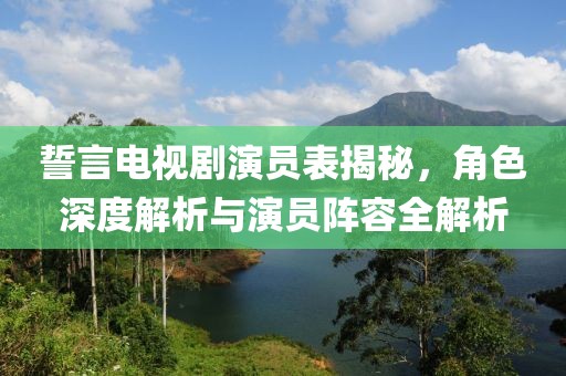 誓言电视剧演员表揭秘，角色深度解析与演员阵容全解析