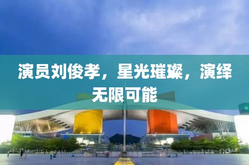 演员刘俊孝，星光璀璨，演绎无限可能