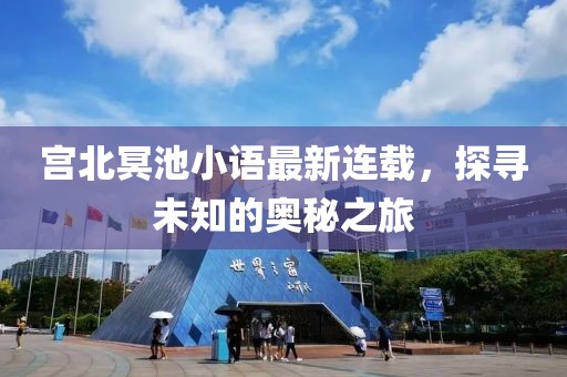 宫北冥池小语最新连载，探寻未知的奥秘之旅