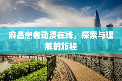 麻吕患者动漫在线，探索与理解的旅程