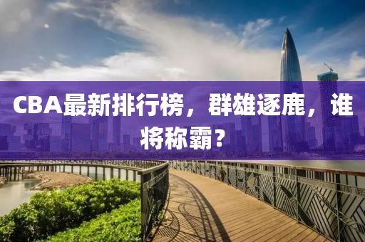 CBA最新排行榜，群雄逐鹿，谁将称霸？