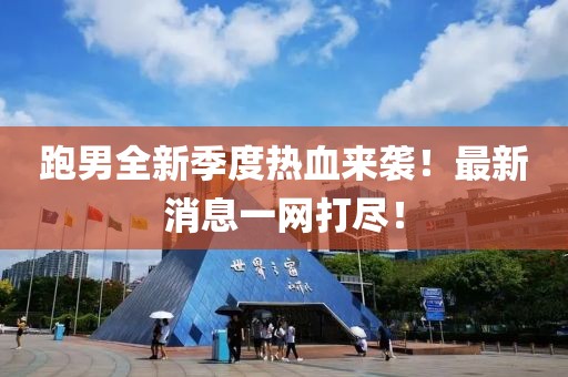 跑男全新季度热血来袭！最新消息一网打尽！