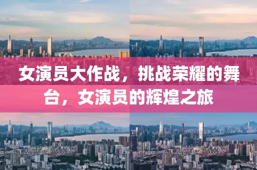 女演员大作战，挑战荣耀的舞台，女演员的辉煌之旅