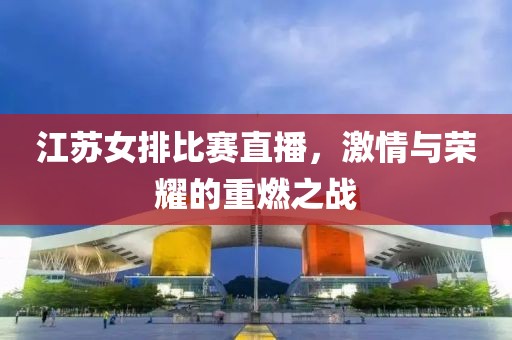 江苏女排比赛直播，激情与荣耀的重燃之战