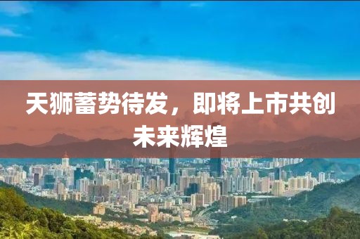 天狮蓄势待发，即将上市共创未来辉煌