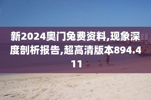 新2024奥门兔费资料,现象深度剖析报告,超高清版本894.411