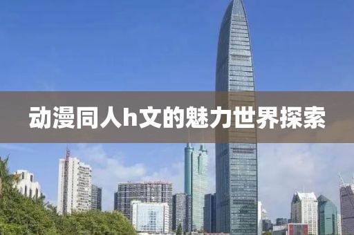 动漫同人h文的魅力世界探索