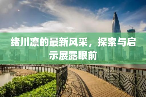 绪川凛的最新风采，探索与启示展露眼前
