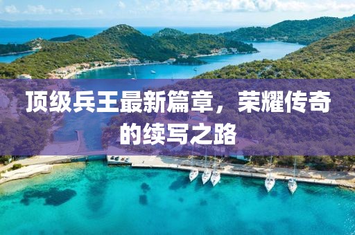 顶级兵王最新篇章，荣耀传奇的续写之路