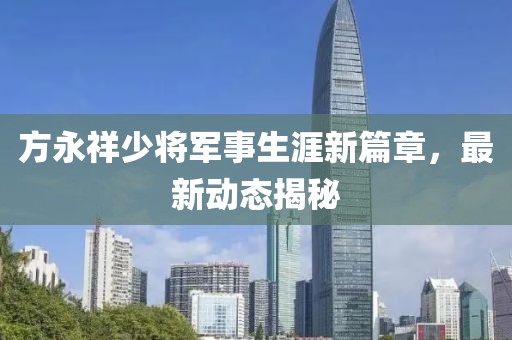 方永祥少将军事生涯新篇章，最新动态揭秘