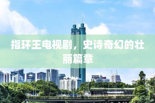 指环王电视剧，史诗奇幻的壮丽篇章