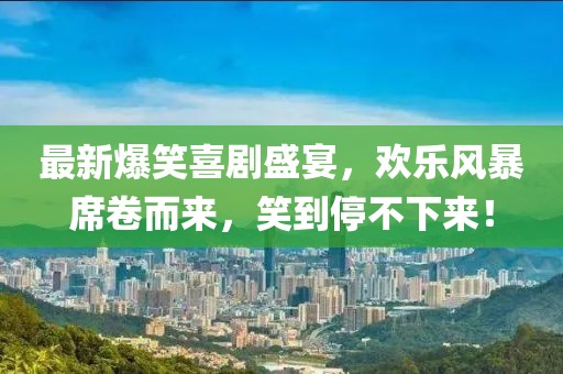 最新爆笑喜剧盛宴，欢乐风暴席卷而来，笑到停不下来！