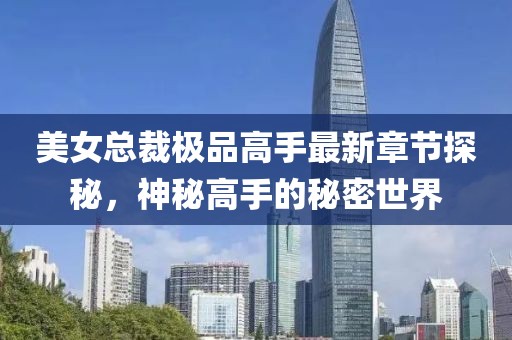 美女总裁极品高手最新章节探秘，神秘高手的秘密世界