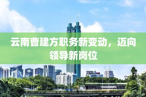 云南曹建方职务新变动，迈向领导新岗位