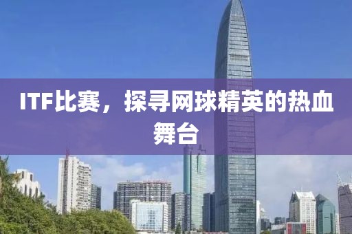 ITF比赛，探寻网球精英的热血舞台
