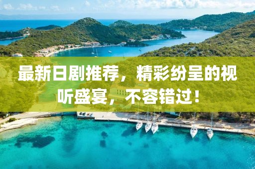 最新日剧推荐，精彩纷呈的视听盛宴，不容错过！