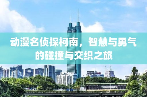 动漫名侦探柯南，智慧与勇气的碰撞与交织之旅
