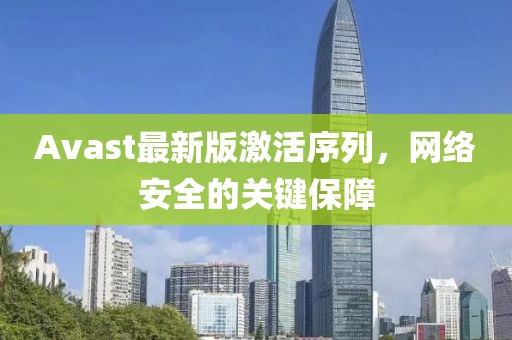 Avast最新版激活序列，网络安全的关键保障