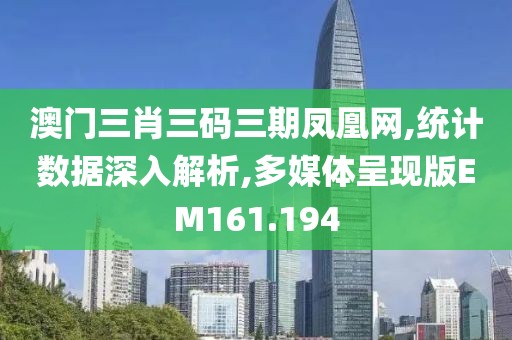 澳门三肖三码三期凤凰网,统计数据深入解析,多媒体呈现版EM161.194