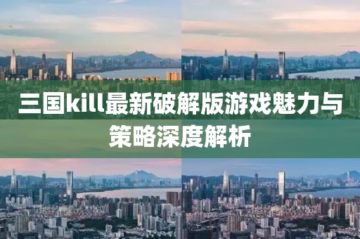 三国kill最新破解版游戏魅力与策略深度解析