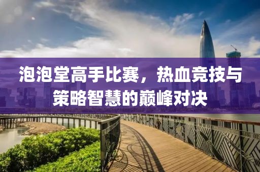 泡泡堂高手比赛，热血竞技与策略智慧的巅峰对决