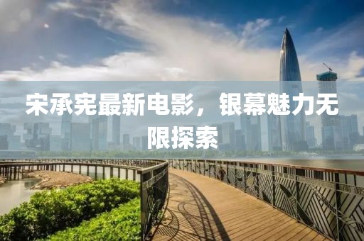 宋承宪最新电影，银幕魅力无限探索