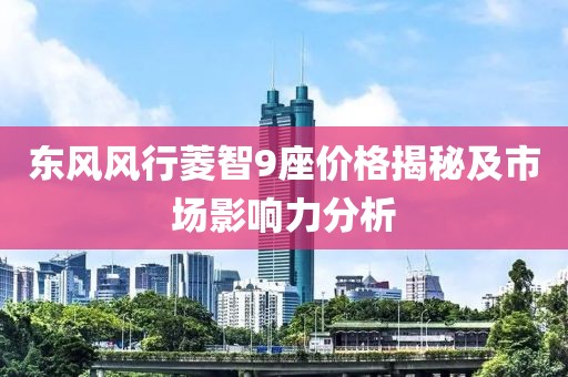 东风风行菱智9座价格揭秘及市场影响力分析