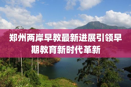 郑州两岸早教最新进展引领早期教育新时代革新