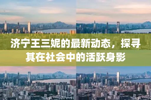 济宁王三妮的最新动态，探寻其在社会中的活跃身影