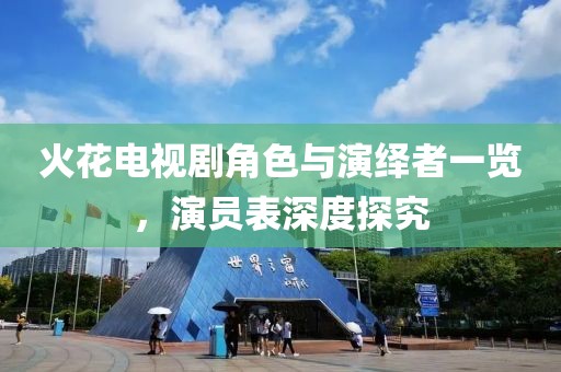 火花电视剧角色与演绎者一览，演员表深度探究