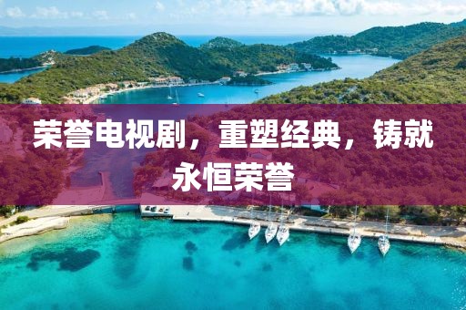 荣誉电视剧，重塑经典，铸就永恒荣誉