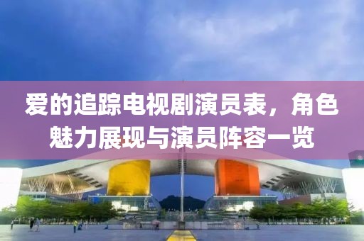 爱的追踪电视剧演员表，角色魅力展现与演员阵容一览