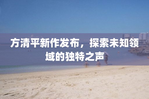 方清平新作发布，探索未知领域的独特之声