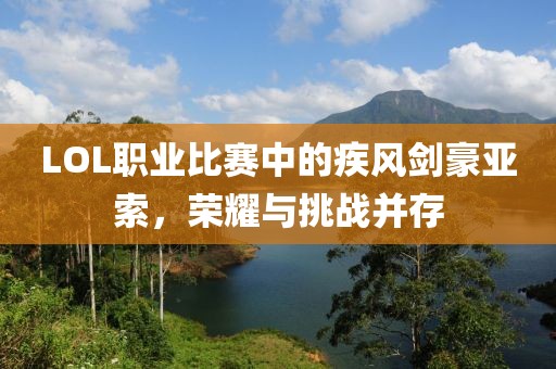 LOL职业比赛中的疾风剑豪亚索，荣耀与挑战并存