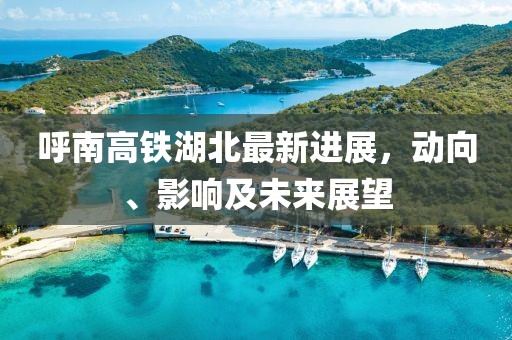 呼南高铁湖北最新进展，动向、影响及未来展望