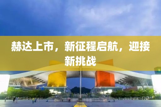 赫达上市，新征程启航，迎接新挑战