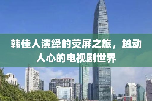 韩佳人演绎的荧屏之旅，触动人心的电视剧世界