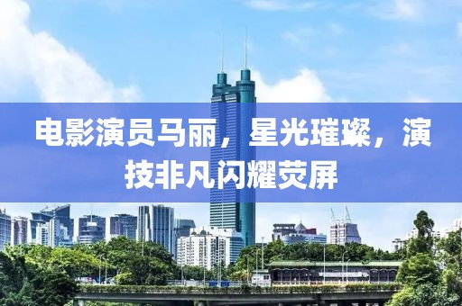 电影演员马丽，星光璀璨，演技非凡闪耀荧屏