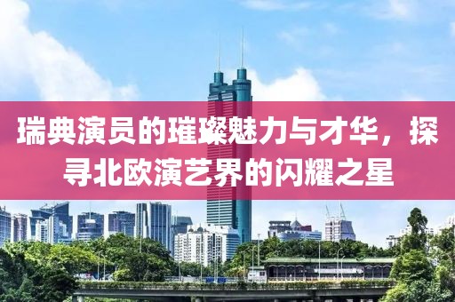 瑞典演员的璀璨魅力与才华，探寻北欧演艺界的闪耀之星