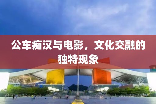 公车痴汉与电影，文化交融的独特现象