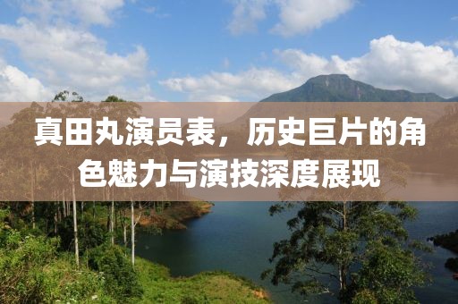 真田丸演员表，历史巨片的角色魅力与演技深度展现