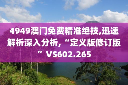 4949澳门免费精准绝技,迅速解析深入分析,“定义版修订版”VS602.265