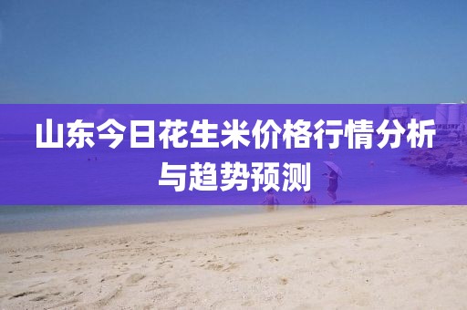 山东今日花生米价格行情分析与趋势预测