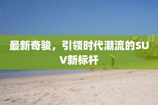 最新奇骏，引领时代潮流的SUV新标杆