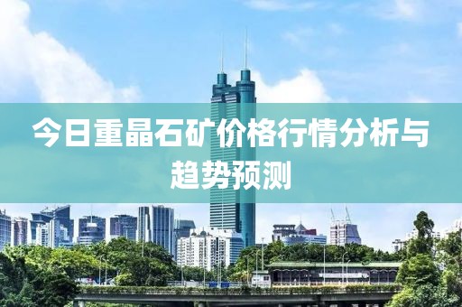 今日重晶石矿价格行情分析与趋势预测
