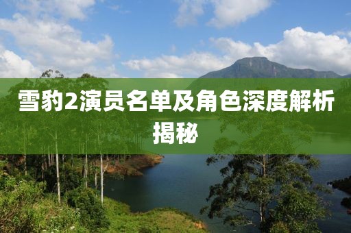 雪豹2演员名单及角色深度解析揭秘