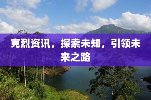 克烈资讯，探索未知，引领未来之路