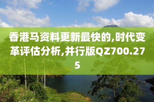 香港马资料更新最快的,时代变革评估分析,并行版QZ700.275