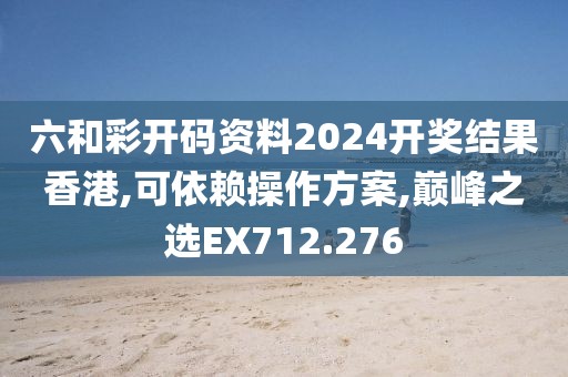 六和彩开码资料2024开奖结果香港,可依赖操作方案,巅峰之选EX712.276