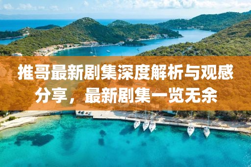 推哥最新剧集深度解析与观感分享，最新剧集一览无余